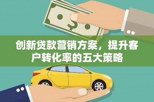 秦安创新贷款营销方案，提升客户转化率的五大策略