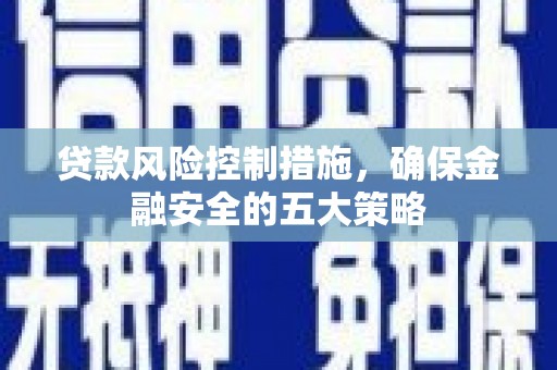 秦安贷款风险控制措施，确保金融安全的五大策略