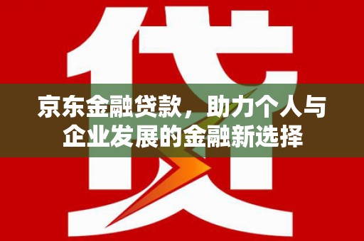 秦安京东金融贷款，助力个人与企业发展的金融新选择