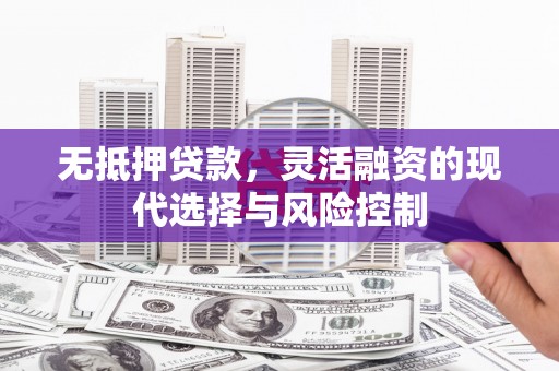 秦安无抵押贷款，灵活融资的现代选择与风险控制