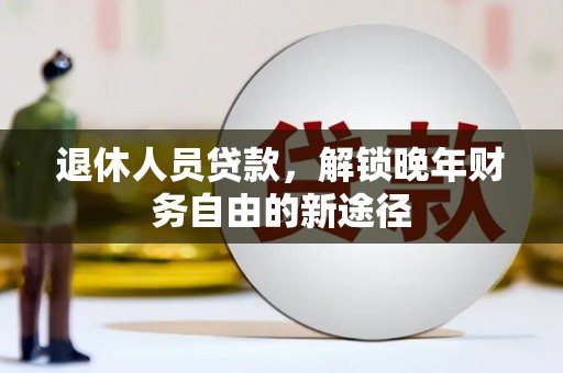 秦安退休人员贷款，解锁晚年财务自由的新途径