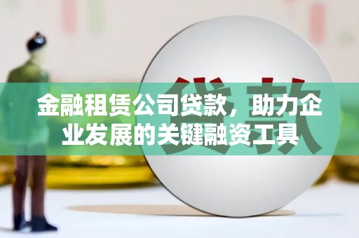 秦安金融租赁公司贷款，助力企业发展的关键融资工具