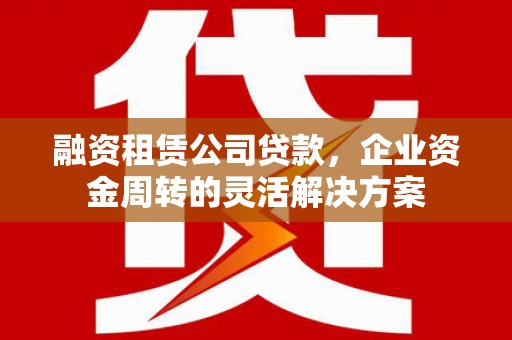 秦安融资租赁公司贷款，企业资金周转的灵活解决方案