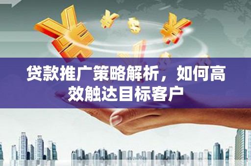 秦安贷款推广策略解析，如何高效触达目标客户
