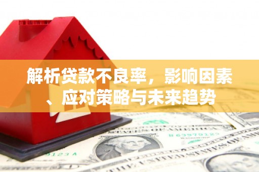 秦安解析贷款不良率，影响因素、应对策略与未来趋势