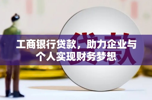 秦安工商银行贷款，助力企业与个人实现财务梦想