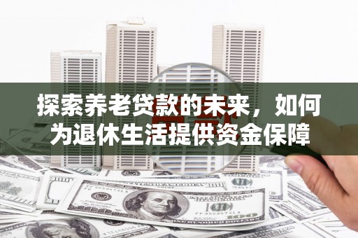 秦安探索养老贷款的未来，如何为退休生活提供资金保障
