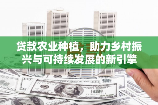 秦安贷款农业种植，助力乡村振兴与可持续发展的新引擎