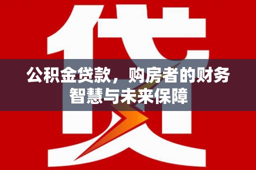 秦安公积金贷款，购房者的财务智慧与未来保障