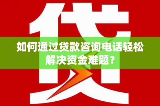 秦安如何通过贷款咨询电话轻松解决资金难题？