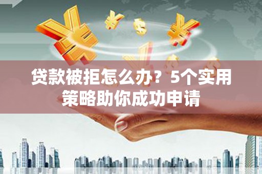 秦安贷款被拒怎么办？5个实用策略助你成功申请