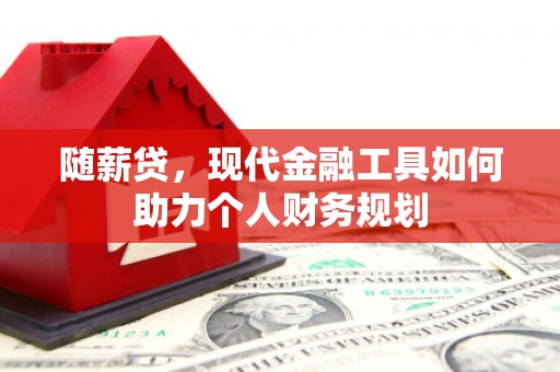秦安随薪贷，现代金融工具如何助力个人财务规划