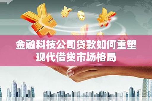 秦安金融科技公司贷款如何重塑现代借贷市场格局