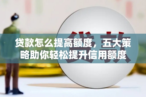 秦安贷款怎么提高额度，五大策略助你轻松提升信用额度