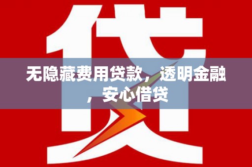 秦安无隐藏费用贷款，透明金融，安心借贷