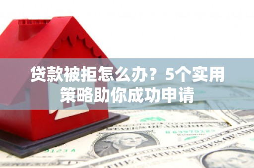 秦安贷款被拒怎么办？5个实用策略助你成功申请