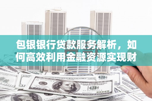 秦安包银银行贷款服务解析，如何高效利用金融资源实现财富增长
