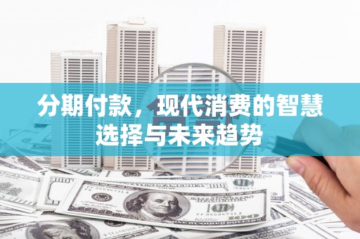 秦安分期付款，现代消费的智慧选择与未来趋势