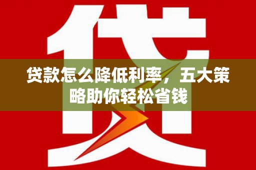 秦安贷款怎么降低利率，五大策略助你轻松省钱