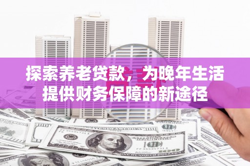 秦安探索养老贷款，为晚年生活提供财务保障的新途径