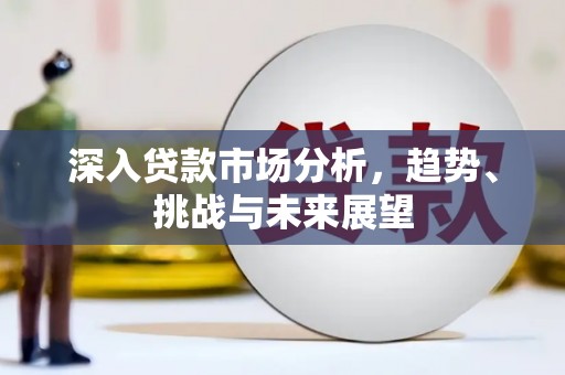 秦安深入贷款市场分析，趋势、挑战与未来展望
