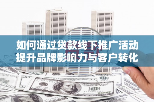 秦安如何通过贷款线下推广活动提升品牌影响力与客户转化率