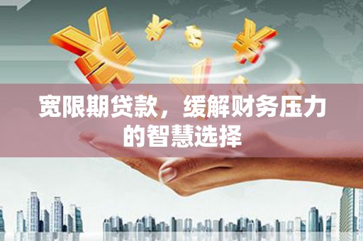 秦安宽限期贷款，缓解财务压力的智慧选择
