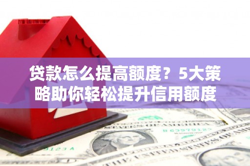 秦安贷款怎么提高额度？5大策略助你轻松提升信用额度
