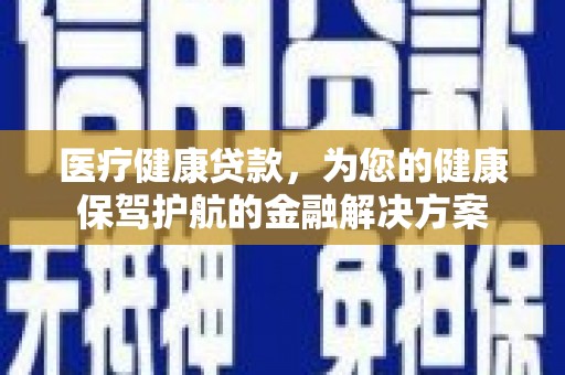 秦安医疗健康贷款，为您的健康保驾护航的金融解决方案