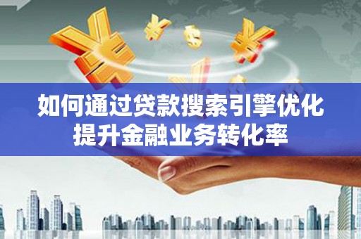 秦安如何通过贷款搜索引擎优化提升金融业务转化率