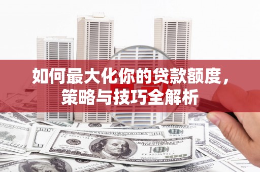 秦安如何最大化你的贷款额度，策略与技巧全解析