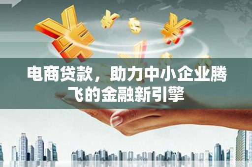 秦安电商贷款，助力中小企业腾飞的金融新引擎