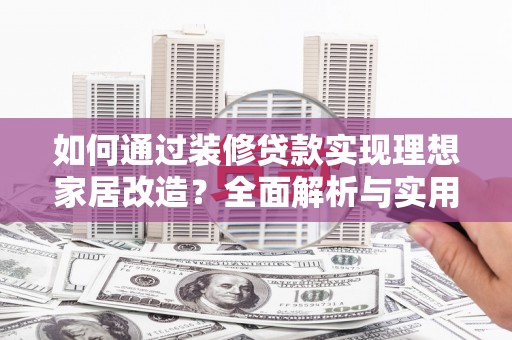 秦安如何通过装修贷款实现理想家居改造？全面解析与实用指南