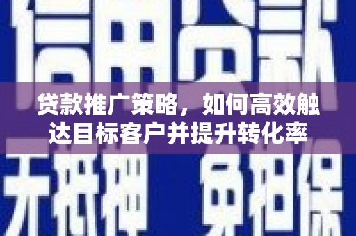 秦安贷款推广策略，如何高效触达目标客户并提升转化率