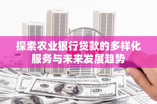 秦安探索农业银行贷款的多样化服务与未来发展趋势