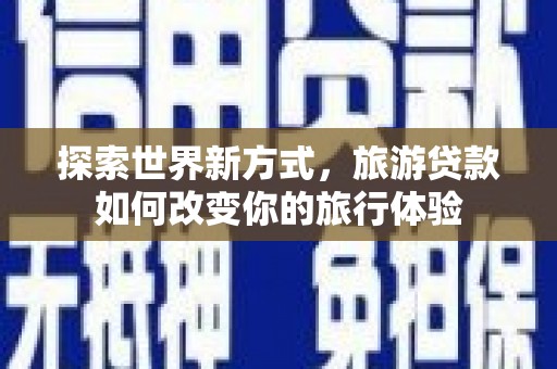 秦安探索世界新方式，旅游贷款如何改变你的旅行体验