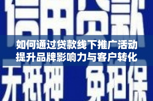秦安如何通过贷款线下推广活动提升品牌影响力与客户转化率