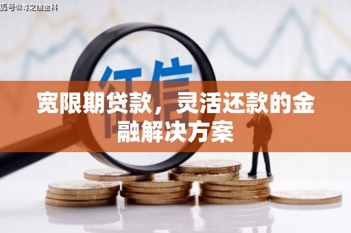 秦安宽限期贷款，灵活还款的金融解决方案