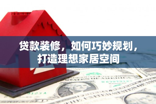 秦安贷款装修，如何巧妙规划，打造理想家居空间