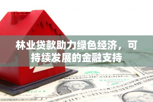 秦安林业贷款助力绿色经济，可持续发展的金融支持