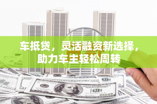 秦安车抵贷，灵活融资新选择，助力车主轻松周转