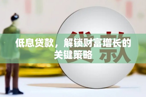秦安低息贷款，解锁财富增长的关键策略
