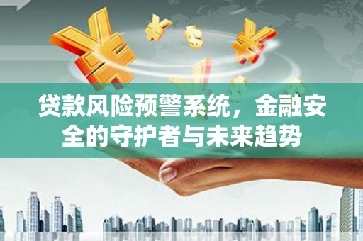秦安贷款风险预警系统，金融安全的守护者与未来趋势