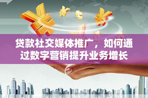 秦安贷款社交媒体推广，如何通过数字营销提升业务增长