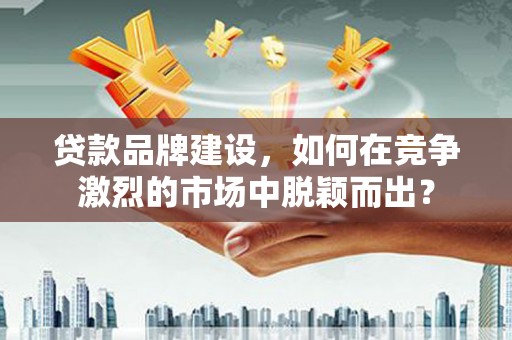 秦安贷款品牌建设，如何在竞争激烈的市场中脱颖而出？