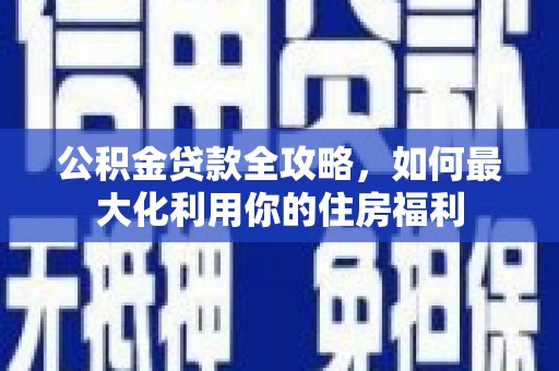 秦安公积金贷款全攻略，如何最大化利用你的住房福利