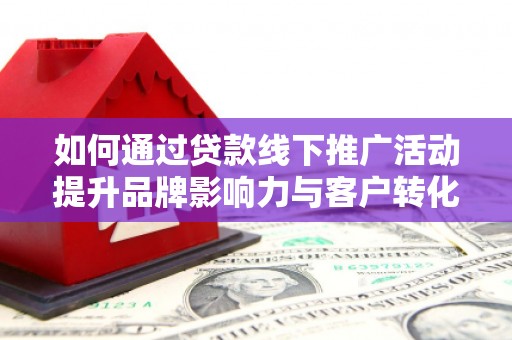 秦安如何通过贷款线下推广活动提升品牌影响力与客户转化率