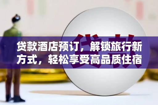 秦安贷款酒店预订，解锁旅行新方式，轻松享受高品质住宿