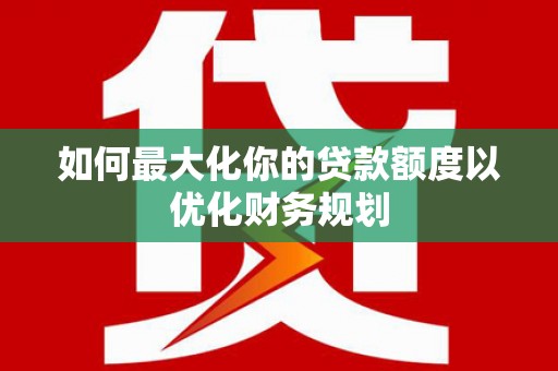秦安如何最大化你的贷款额度以优化财务规划