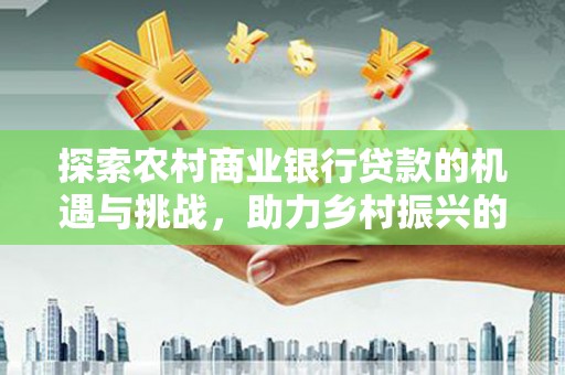 秦安探索农村商业银行贷款的机遇与挑战，助力乡村振兴的金融引擎